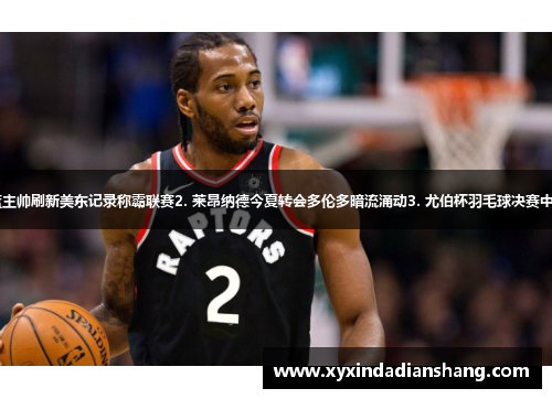 1. 坦普尔大学男篮主帅刷新美东记录称霸联赛2. 莱昂纳德今夏转会多伦多暗流涌动3. 尤伯杯羽毛球决赛中国女团夺冠创纪录