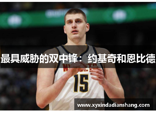 最具威胁的双中锋：约基奇和恩比德