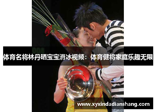 体育名将林丹晒宝宝滑冰视频：体育健将家庭乐趣无限